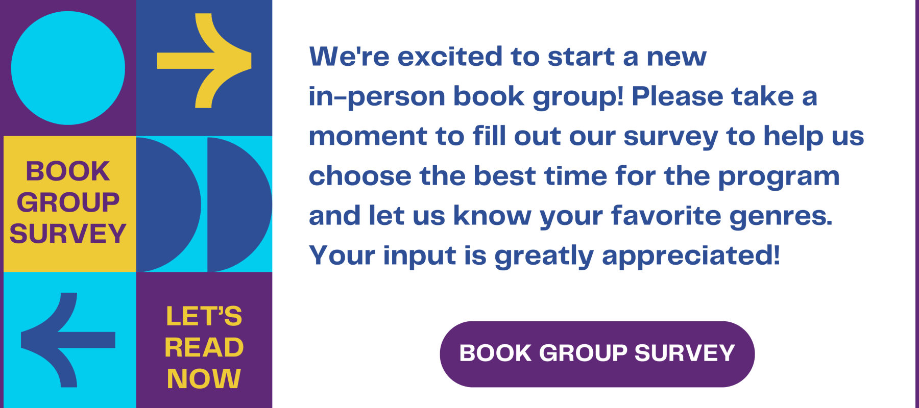 We're excited to start a new in-person book group! Please take a moment to fill out our survey to help us choose the best time for the program and let us know your favorite genres. Your input is greatly appreciated!